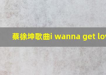 蔡徐坤歌曲i wanna get love